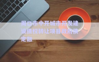 周口市中開城市開發(fā)建設(shè)債權(quán)轉(zhuǎn)讓項目政府債定融