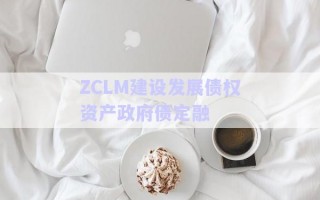 ZCLM建設(shè)發(fā)展債權(quán)資產(chǎn)政府債定融 ZCLM建設(shè)發(fā)展債權(quán)資產(chǎn)政府債定融