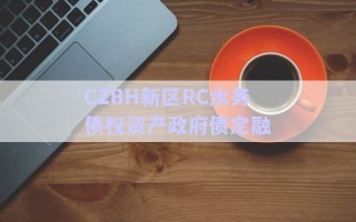 CZBH新區(qū)RC水務(wù)債權(quán)資產(chǎn)政府債定融 CZBH新區(qū)RC水務(wù)債權(quán)資產(chǎn)政府債定融