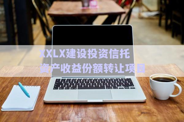 XXLX建設投資信托資產收益份額轉讓項目-第1張圖片-政信固收網
