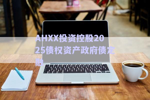 AHXX投資控股2025債權資產(chǎn)政府債定融-第1張圖片-政信固收網(wǎng)