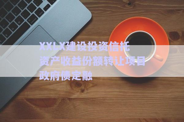XXLX建設投資信托資產(chǎn)收益份額轉讓項目政府債定融-第1張圖片-政信固收網(wǎng)