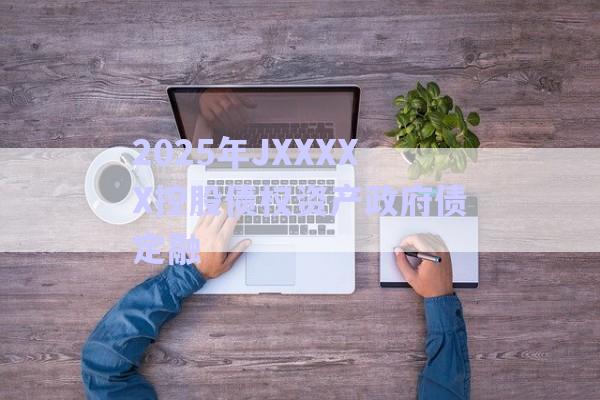 2025年JXXXXX控股債權(quán)資產(chǎn)政府債定融-第1張圖片-政信固收網(wǎng) 2025年JXXXXX控股債權(quán)資產(chǎn)政府債定融-第1張圖片-政信固收網(wǎng)